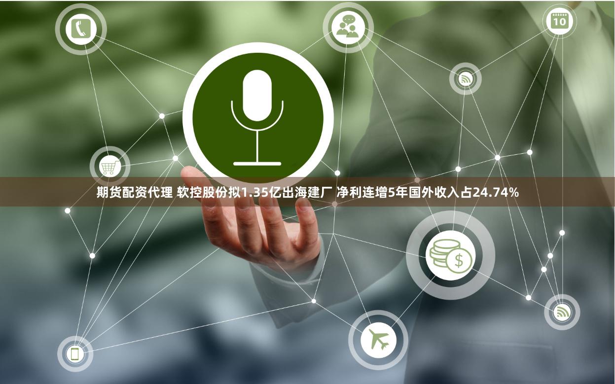 期货配资代理 软控股份拟1.35亿出海建厂 净利连增5年国外收入占24.74%