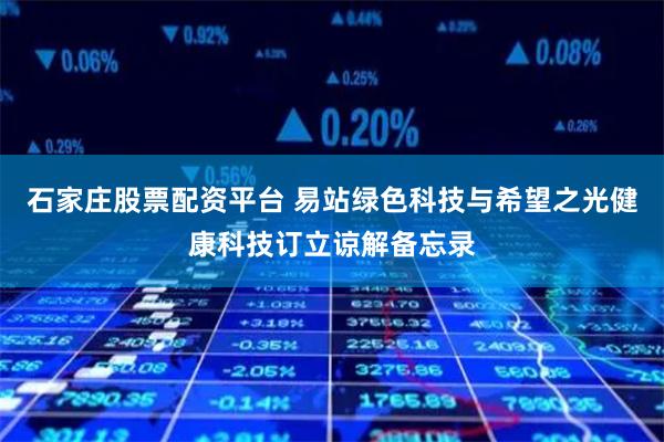 石家庄股票配资平台 易站绿色科技与希望之光健康科技订立谅解备忘录