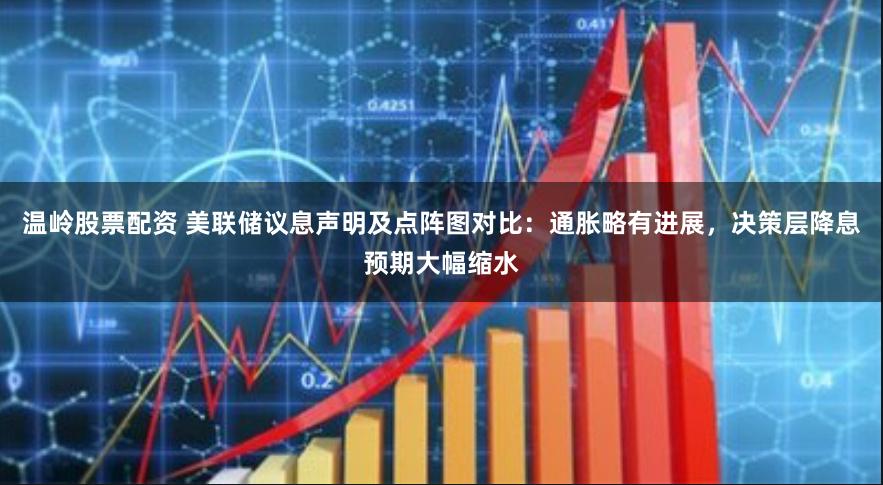 温岭股票配资 美联储议息声明及点阵图对比：通胀略有进展，决策层降息预期大幅缩水