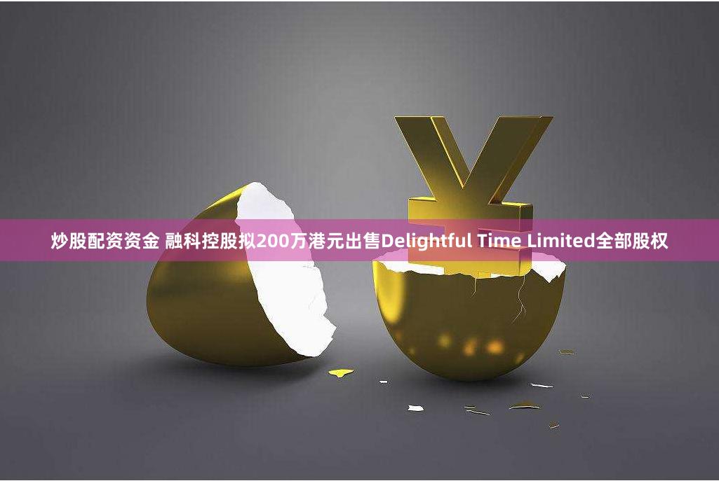 炒股配资资金 融科控股拟200万港元出售Delightful Time Limited全部股权
