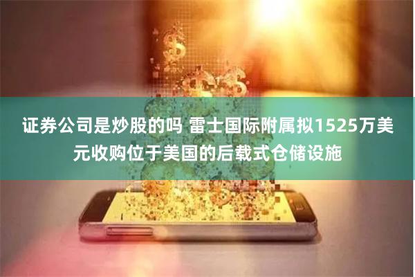 证券公司是炒股的吗 雷士国际附属拟1525万美元收购位于美国的后载式仓储设施