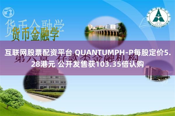 互联网股票配资平台 QUANTUMPH-P每股定价5.28港元 公开发售获103.35倍认购