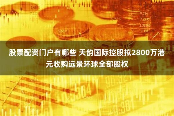 股票配资门户有哪些 天韵国际控股拟2800万港元收购远景环球全部股权