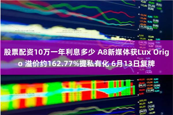 股票配资10万一年利息多少 A8新媒体获Lux Origo 溢价约162.77%提私有化 6月13日复牌