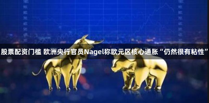 股票配资门槛 欧洲央行官员Nagel称欧元区核心通胀“仍然很有粘性”