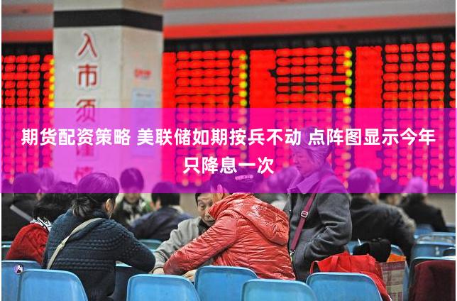 期货配资策略 美联储如期按兵不动 点阵图显示今年只降息一次