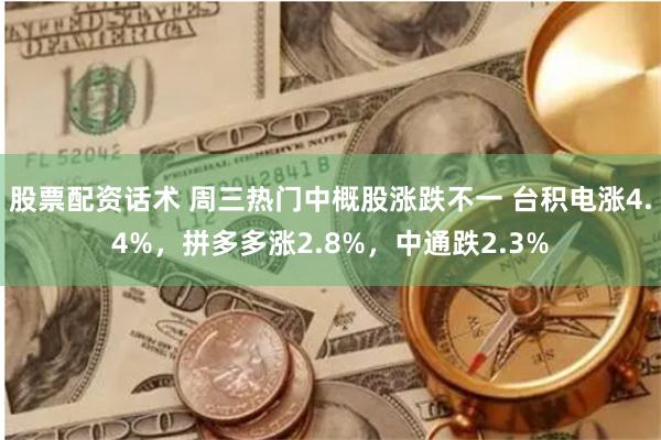 股票配资话术 周三热门中概股涨跌不一 台积电涨4.4%，拼多多涨2.8%，中通跌2.3%