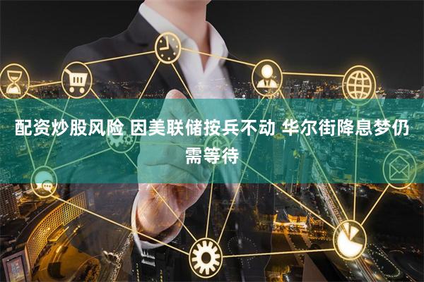 配资炒股风险 因美联储按兵不动 华尔街降息梦仍需等待