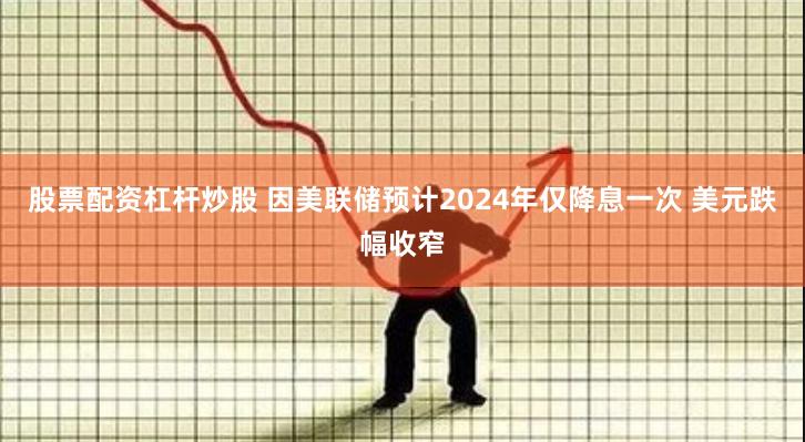 股票配资杠杆炒股 因美联储预计2024年仅降息一次 美元跌幅收窄