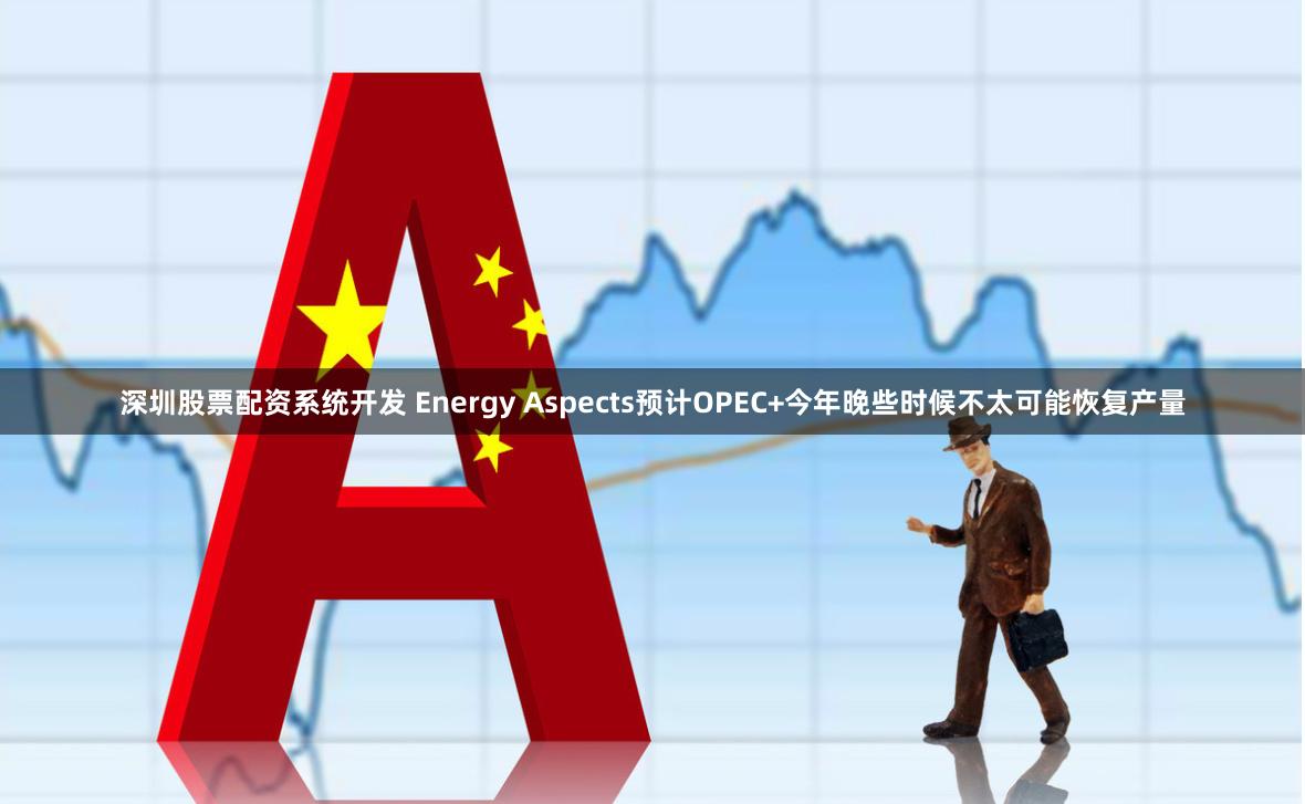 深圳股票配资系统开发 Energy Aspects预计OPEC+今年晚些时候不太可能恢复产量