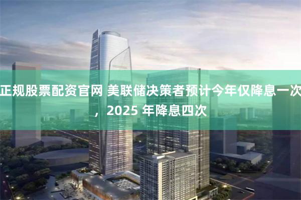 正规股票配资官网 美联储决策者预计今年仅降息一次,2025 年降息四次