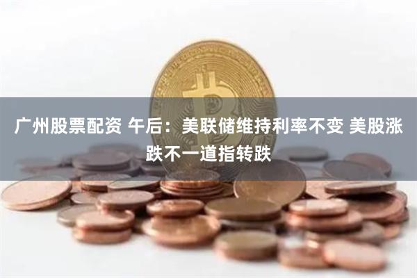 广州股票配资 午后：美联储维持利率不变 美股涨跌不一道指转跌