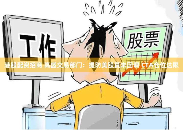 港股配资招商 高盛交易部门：提防美股夏末回调 CTA仓位达限