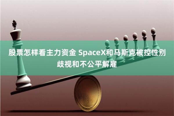 股票怎样看主力资金 SpaceX和马斯克被控性别歧视和不公平解雇