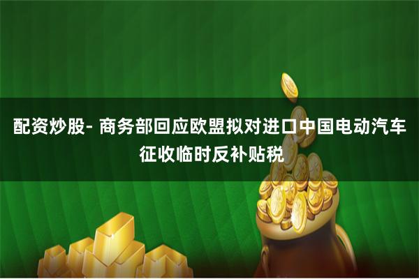配资炒股- 商务部回应欧盟拟对进口中国电动汽车 征收临时反补贴税