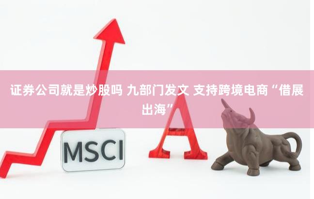 证券公司就是炒股吗 九部门发文 支持跨境电商“借展出海”