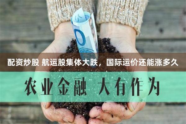 配资炒股 航运股集体大跌，国际运价还能涨多久