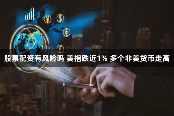 股票配资有风险吗 美指跌近1% 多个非美货币走高