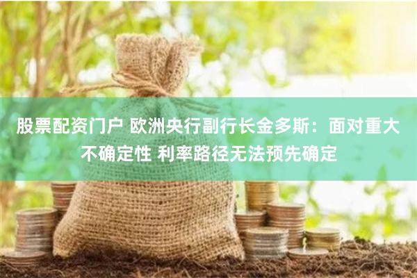 股票配资门户 欧洲央行副行长金多斯：面对重大不确定性 利率路径无法预先确定