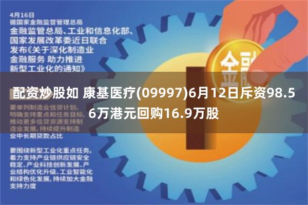 配资炒股如 康基医疗(09997)6月12日斥资98.56万港元回购16.9万股