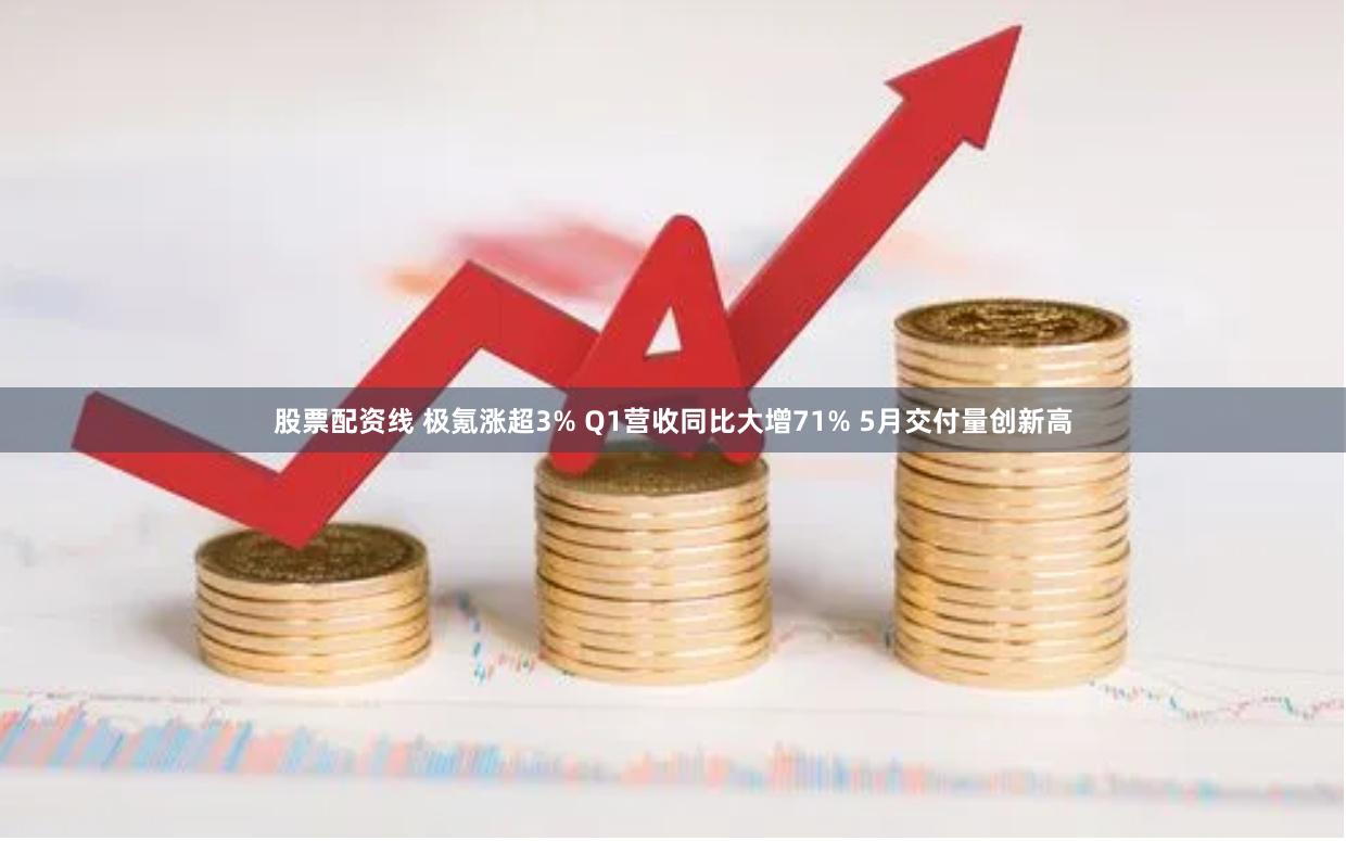股票配资线 极氪涨超3% Q1营收同比大增71% 5月交付量创新高