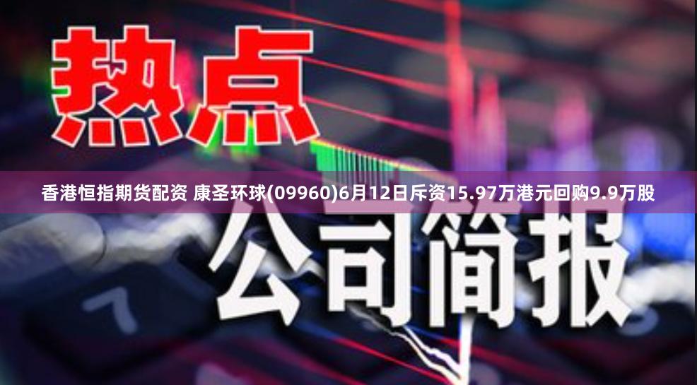 香港恒指期货配资 康圣环球(09960)6月12日斥资15.97万港元回购9.9万股