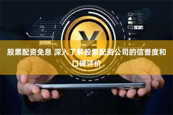 股票配资免息 深入了解股票配资公司的信誉度和口碑评价