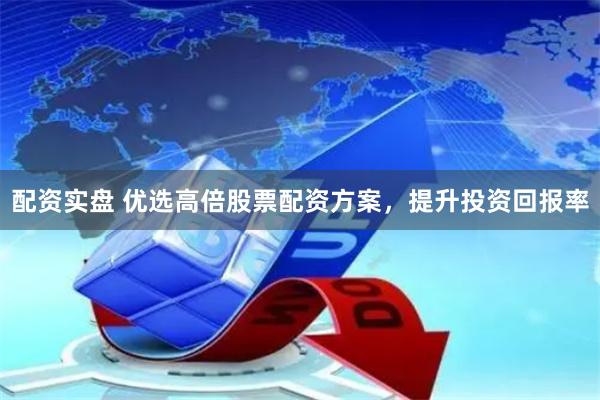 配资实盘 优选高倍股票配资方案，提升投资回报率