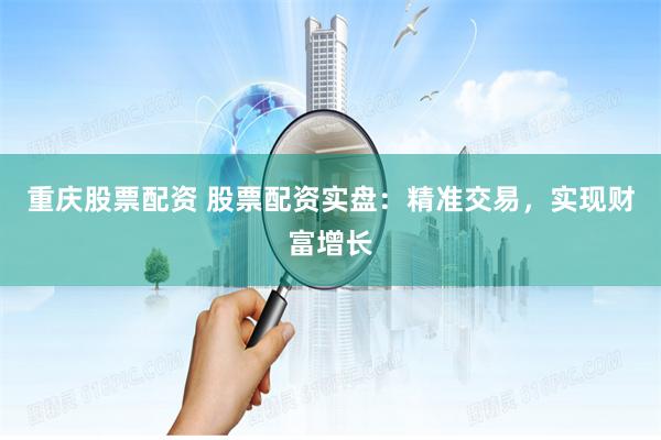 重庆股票配资 股票配资实盘：精准交易，实现财富增长