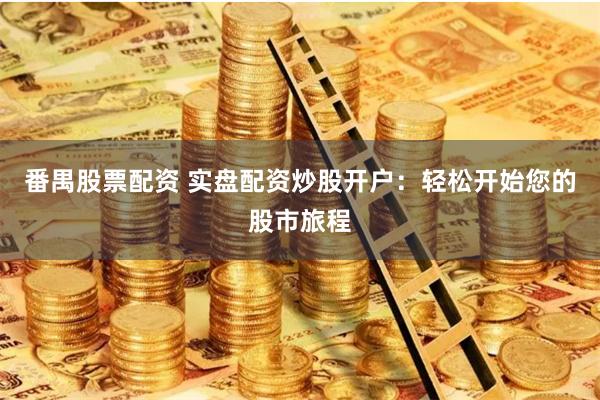 番禺股票配资 实盘配资炒股开户:轻松开始您的股市旅程