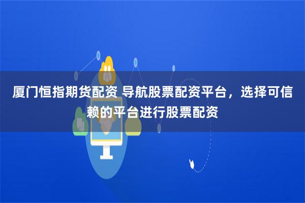 厦门恒指期货配资 导航股票配资平台,选择可信赖的平台进行股票配资