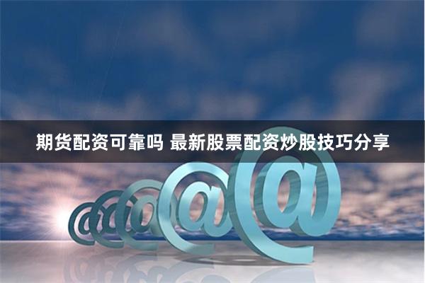 期货配资可靠吗 最新股票配资炒股技巧分享