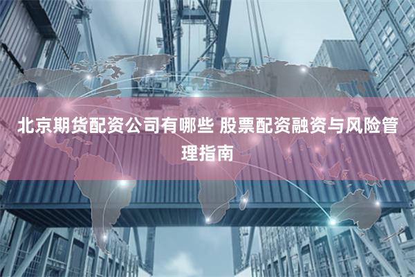 北京期货配资公司有哪些 股票配资融资与风险管理指南