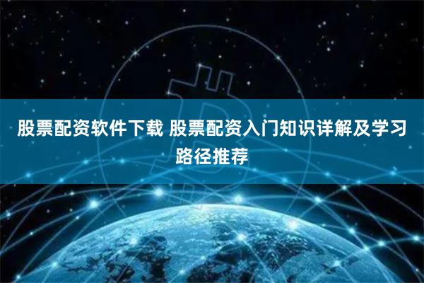股票配资软件下载 股票配资入门知识详解及学习路径推荐