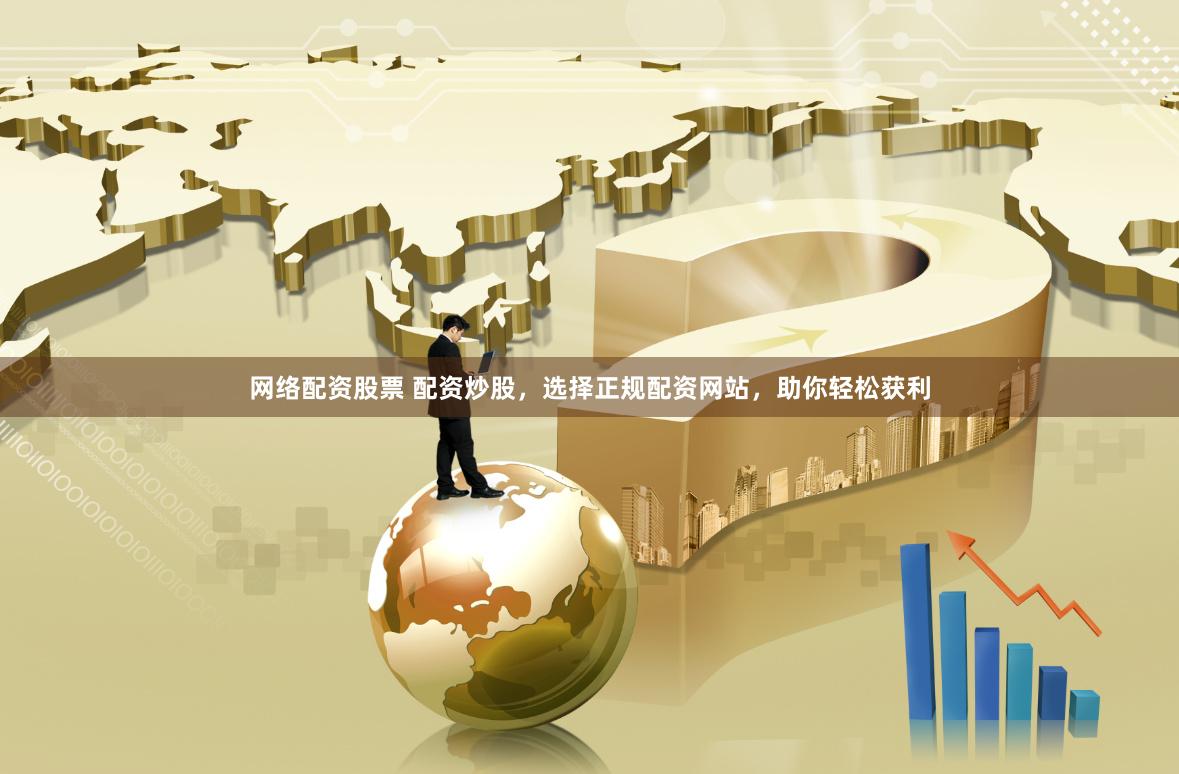 网络配资股票 配资炒股，选择正规配资网站，助你轻松获利