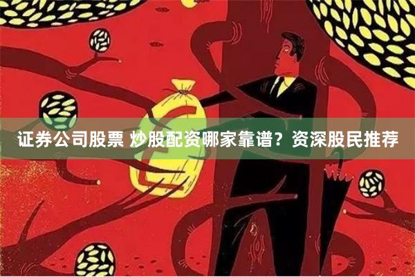 证券公司股票 炒股配资哪家靠谱？资深股民推荐