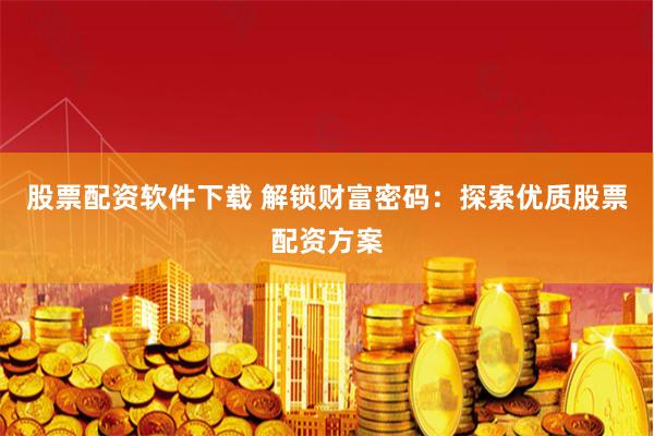 股票配资软件下载 解锁财富密码：探索优质股票配资方案
