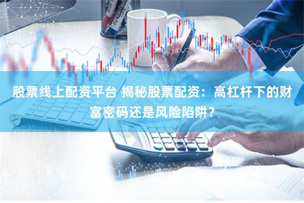 股票线上配资平台 揭秘股票配资：高杠杆下的财富密码还是风险陷阱？