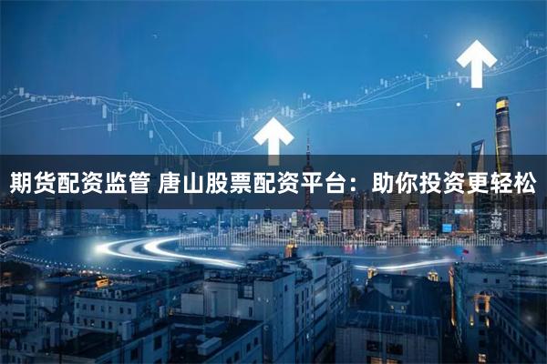 期货配资监管 唐山股票配资平台:助你投资更轻松