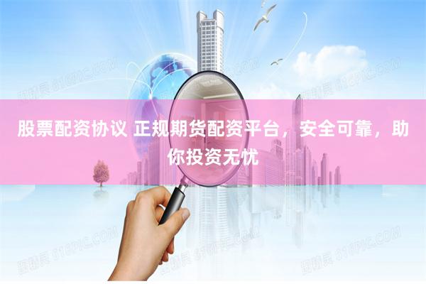 股票配资协议 正规期货配资平台，安全可靠，助你投资无忧