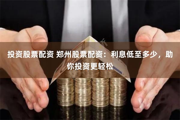 投资股票配资 郑州股票配资：利息低至多少，助你投资更轻松