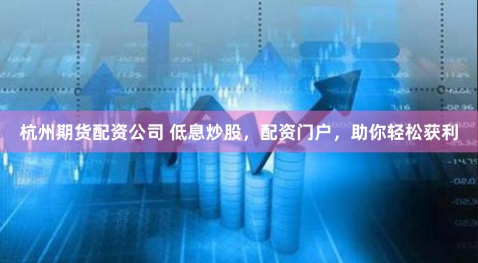 杭州期货配资公司 低息炒股，配资门户，助你轻松获利