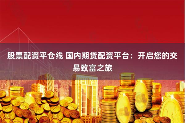 股票配资平仓线 国内期货配资平台:开启您的交易致富之旅
