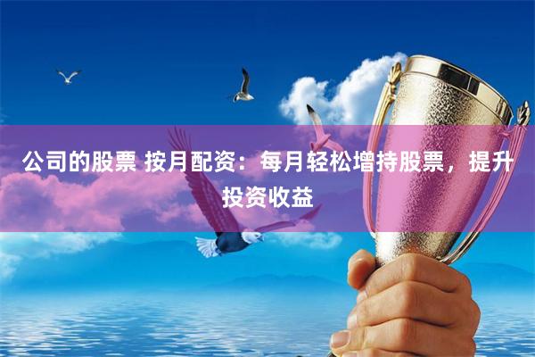 公司的股票 按月配资:每月轻松增持股票,提升投资收益