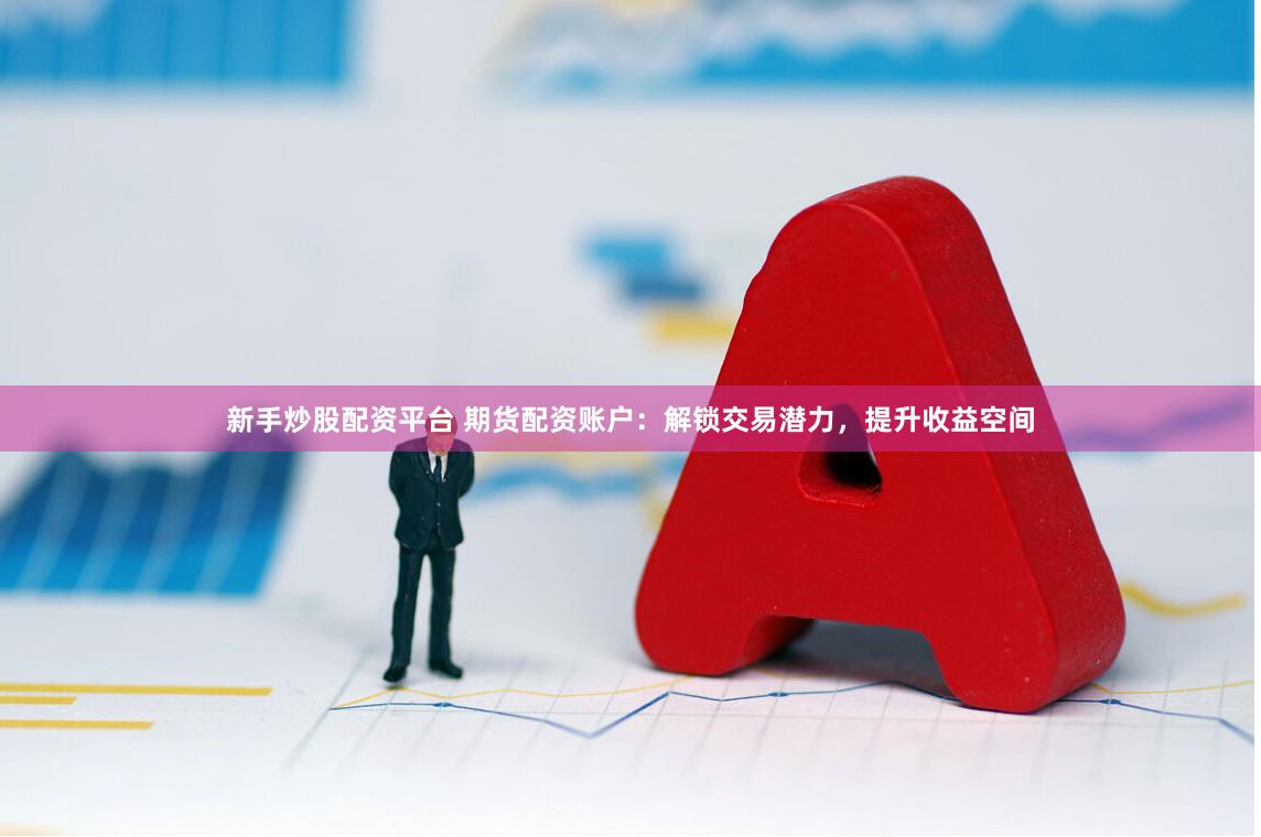 新手炒股配资平台 期货配资账户：解锁交易潜力，提升收益空间