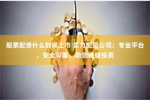 股票配债什么时候上市 实力配资公司:专业平台,安全可靠,助您稳健投资