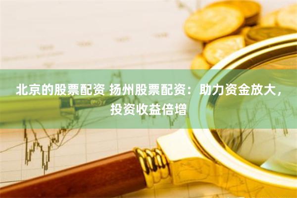 北京的股票配资 扬州股票配资:助力资金放大,投资收益倍增