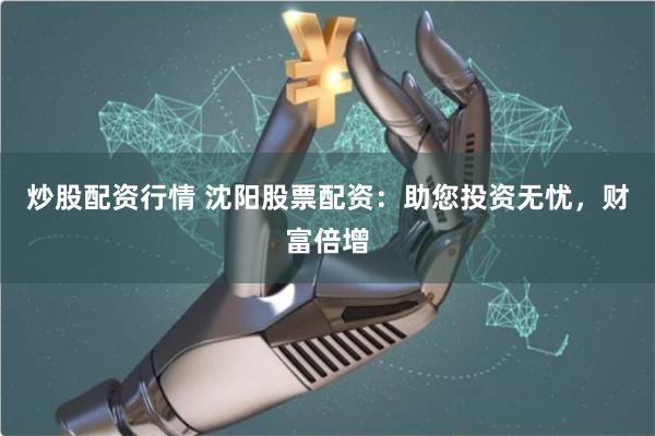 炒股配资行情 沈阳股票配资:助您投资无忧,财富倍增