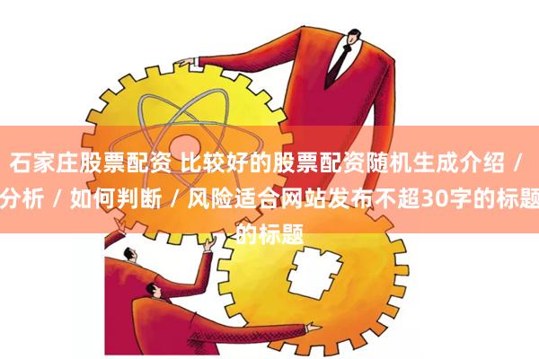 石家庄股票配资 比较好的股票配资随机生成介绍 / 分析 / 如何判断 / 风险适合网站发布不超30字的标题