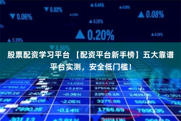 股票配资学习平台 【配资平台新手榜】五大靠谱平台实测，安全低门槛！